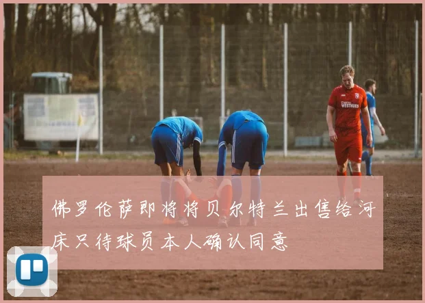 佛罗伦萨即将将贝尔特兰出售给河床只待球员本人确认同意