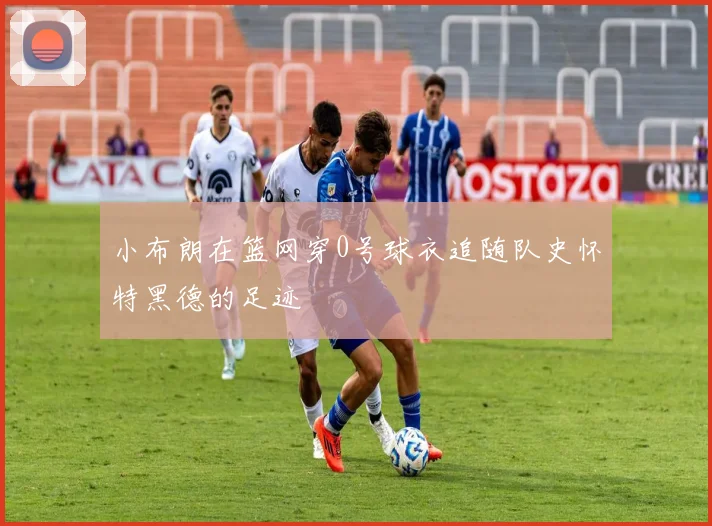小布朗在篮网穿0号球衣追随队史怀特黑德的足迹