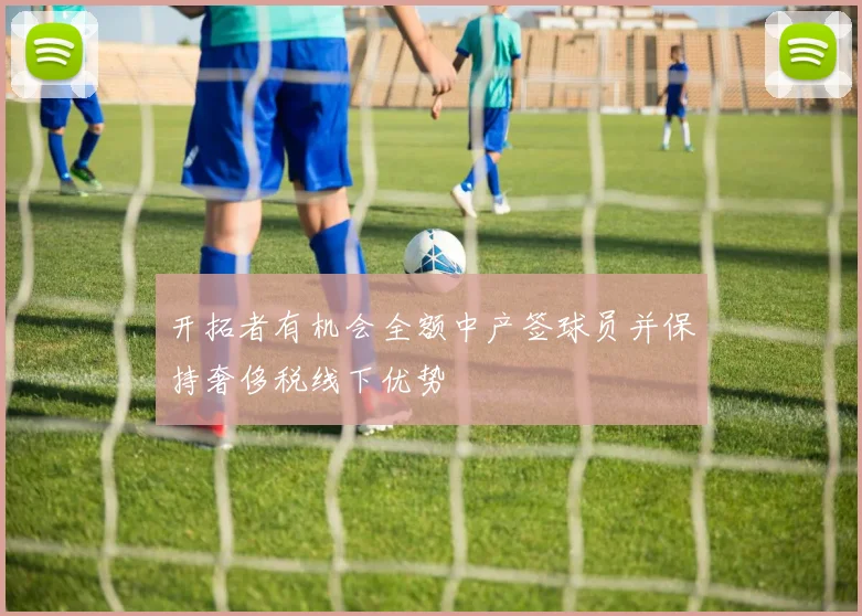 开拓者有机会全额中产签球员并保持奢侈税线下优势