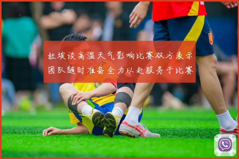 杜埃谈高温天气影响比赛双方表示团队随时准备全力以赴服务于比赛