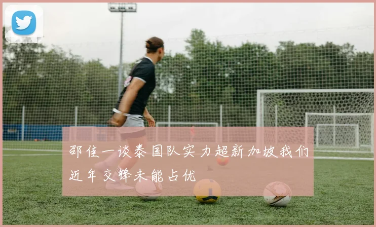 邵佳一谈泰国队实力超新加坡我们近年交锋未能占优
